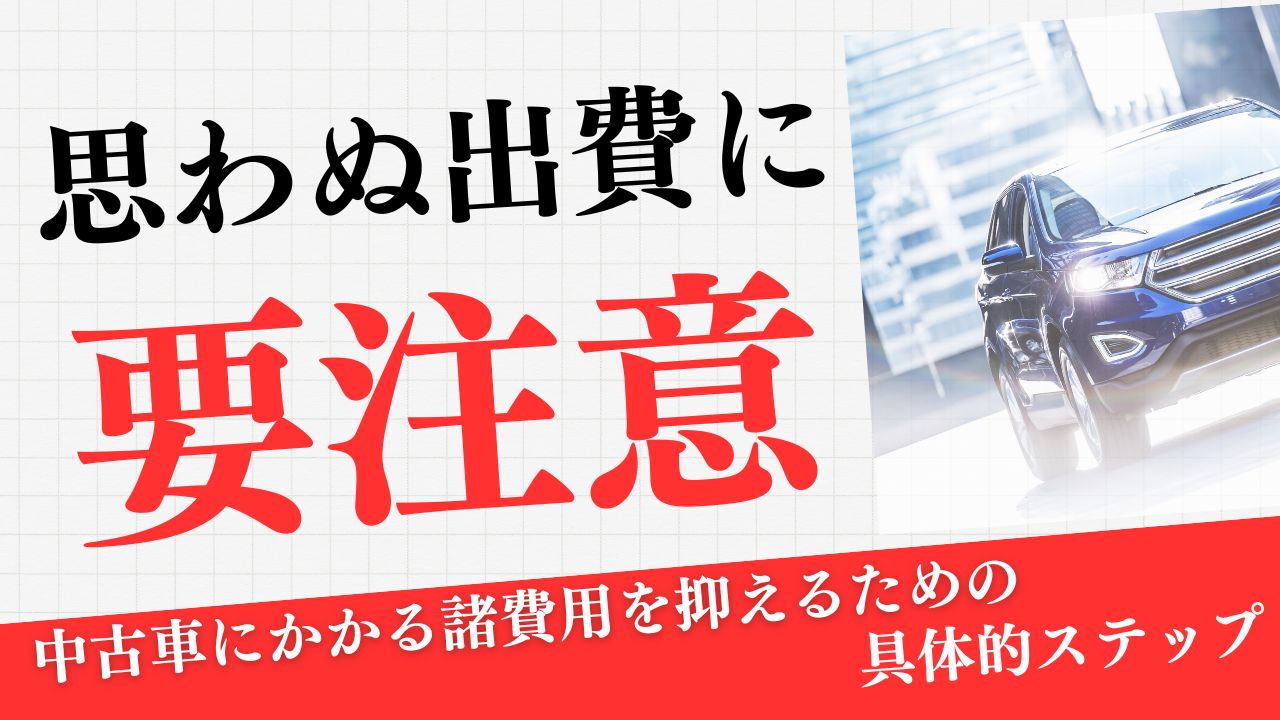 思わぬ出費に要注意！中古車にかかる諸費用を抑えるための具体的ステップ